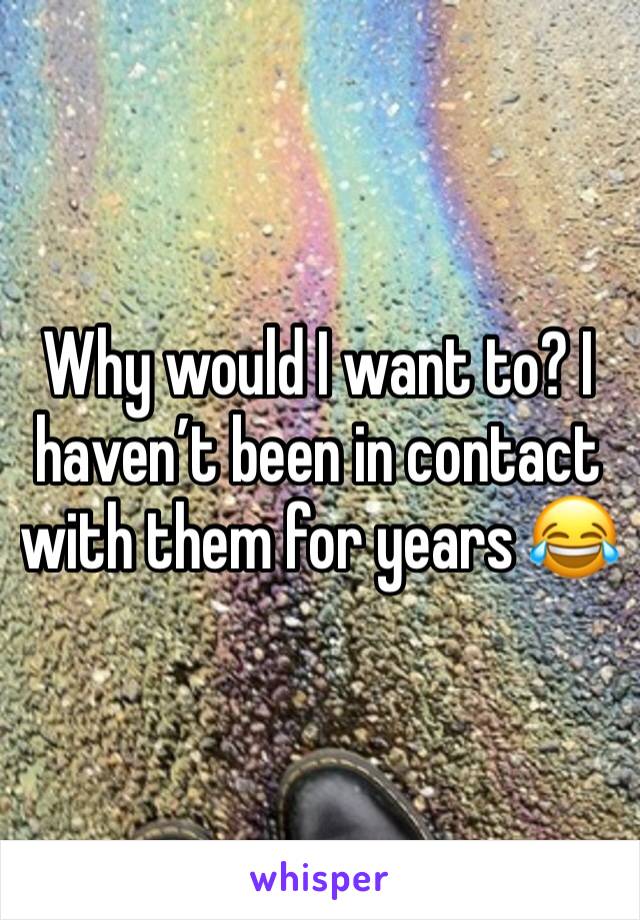 Why would I want to? I haven’t been in contact with them for years 😂