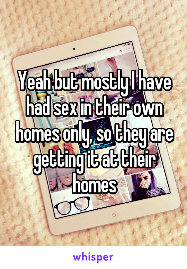 Yeah but mostly I have had sex in their own homes only, so they are getting it at their homes