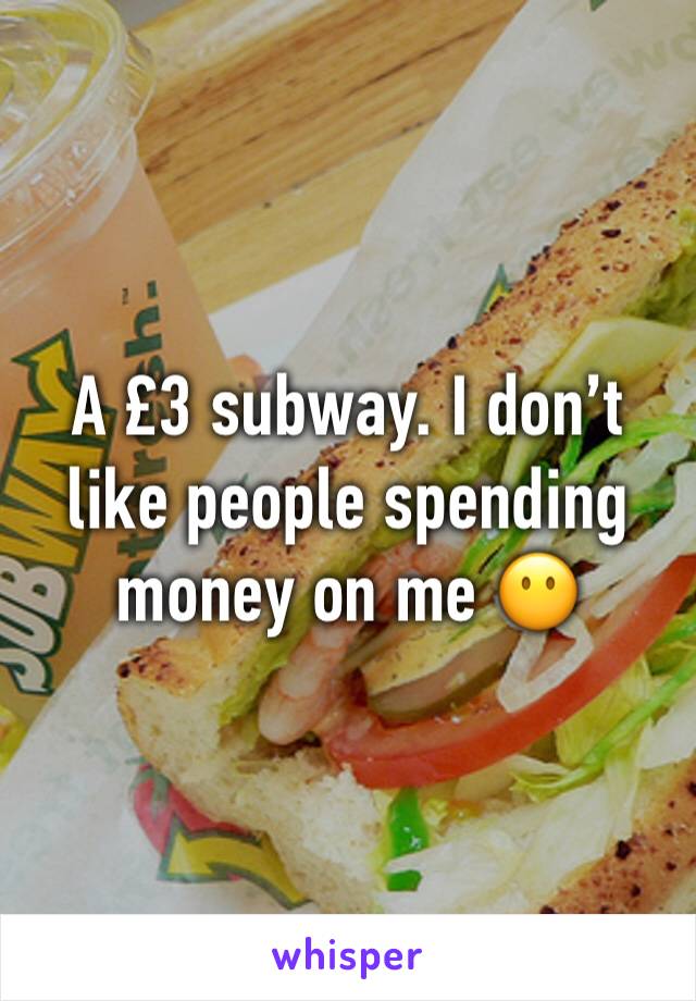 A £3 subway. I don’t like people spending money on me 😶
