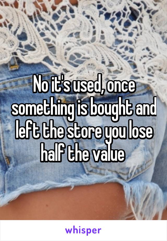No it's used, once something is bought and left the store you lose half the value 