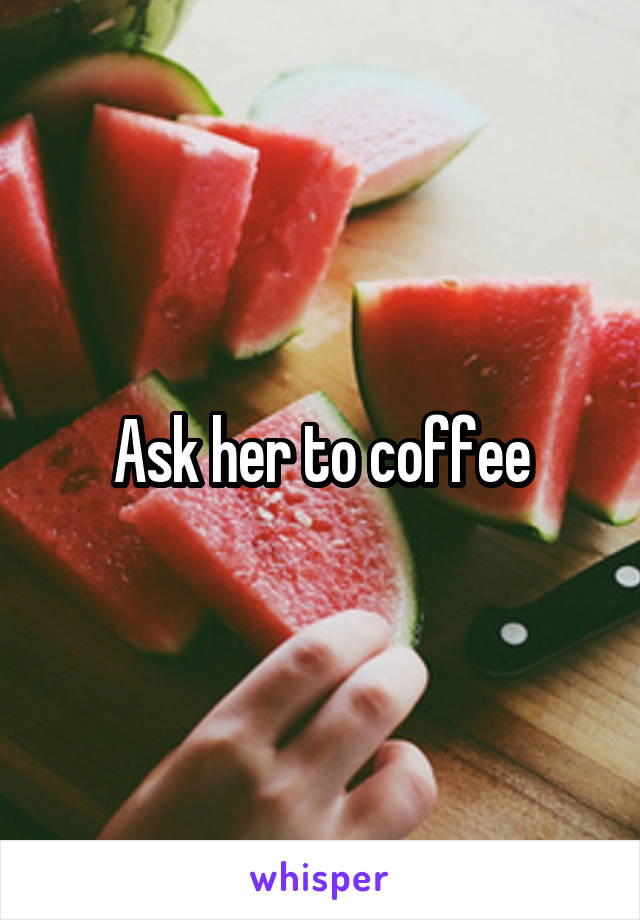 Ask her to coffee