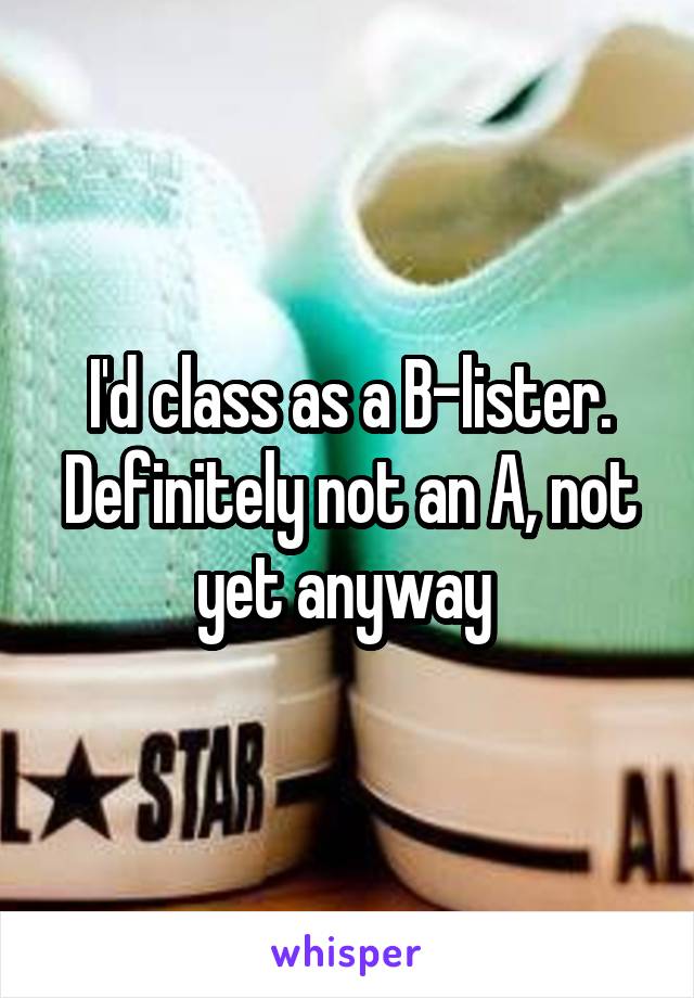 I'd class as a B-lister. Definitely not an A, not yet anyway 