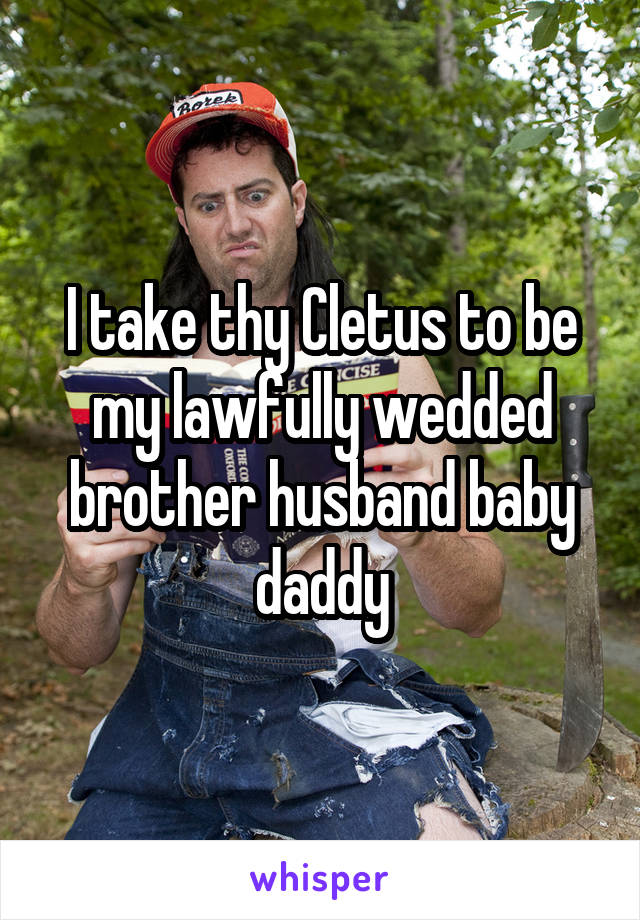 I take thy Cletus to be my lawfully wedded brother husband baby daddy