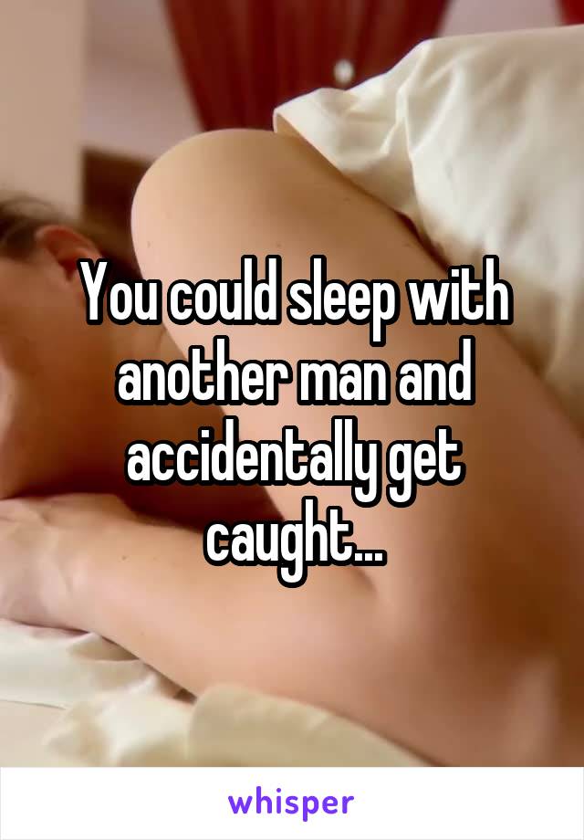 You could sleep with another man and accidentally get caught...
