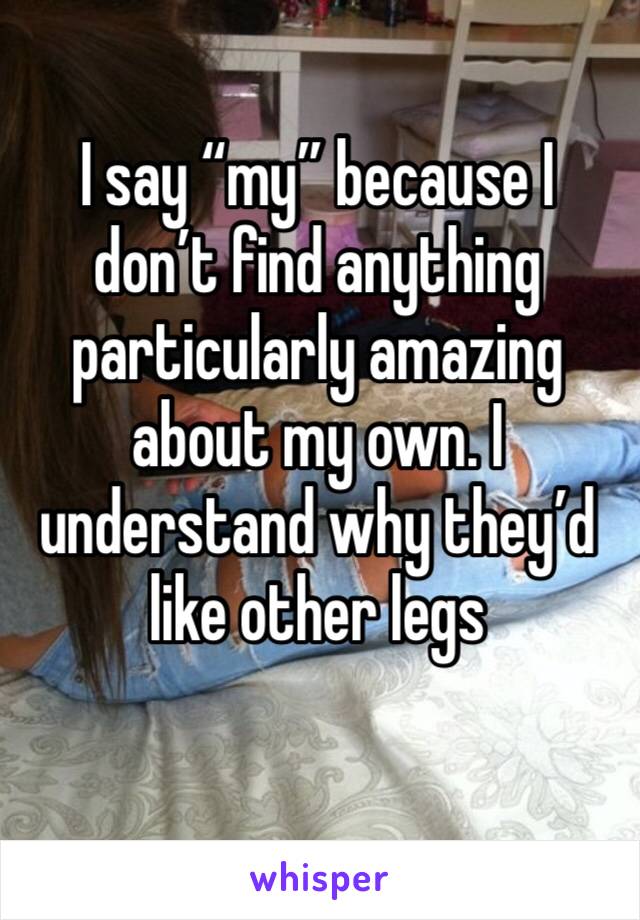 I say “my” because I don’t find anything particularly amazing about my own. I understand why they’d like other legs 
