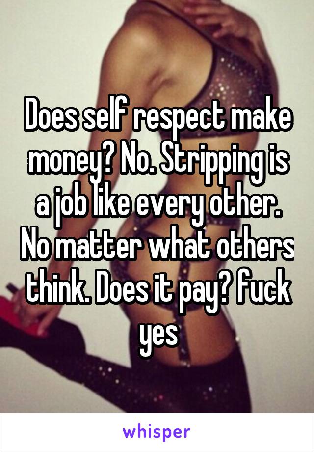 Does self respect make money? No. Stripping is a job like every other. No matter what others think. Does it pay? fuck yes