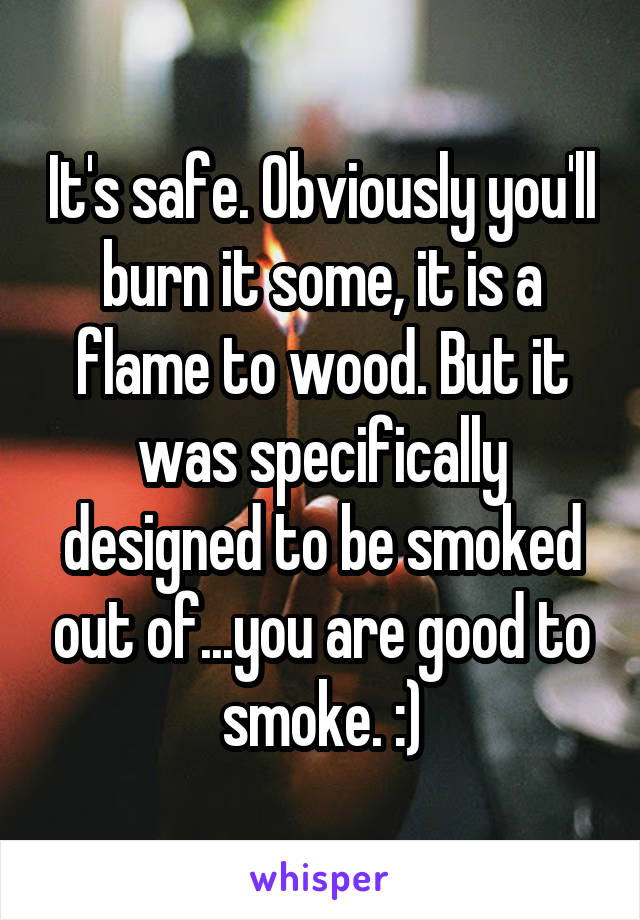 It's safe. Obviously you'll burn it some, it is a flame to wood. But it was specifically designed to be smoked out of...you are good to smoke. :)