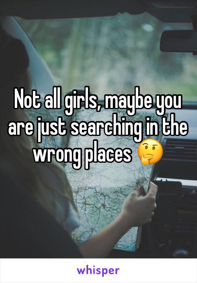 Not all girls, maybe you are just searching in the wrong places 🤔