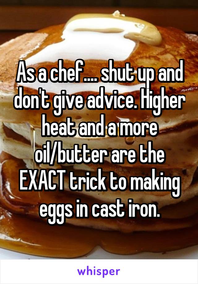 As a chef.... shut up and don't give advice. Higher heat and a more oil/butter are the EXACT trick to making eggs in cast iron.