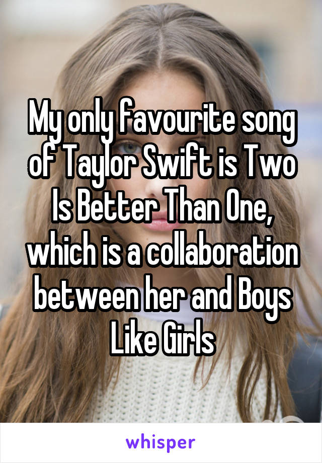 My only favourite song of Taylor Swift is Two Is Better Than One, which is a collaboration between her and Boys Like Girls