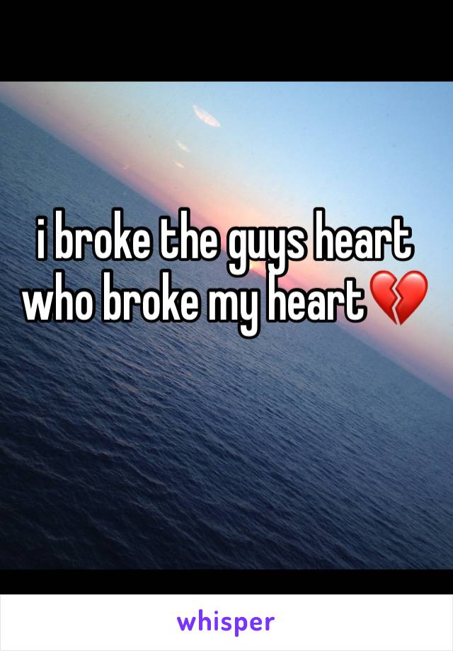 i broke the guys heart who broke my heart💔