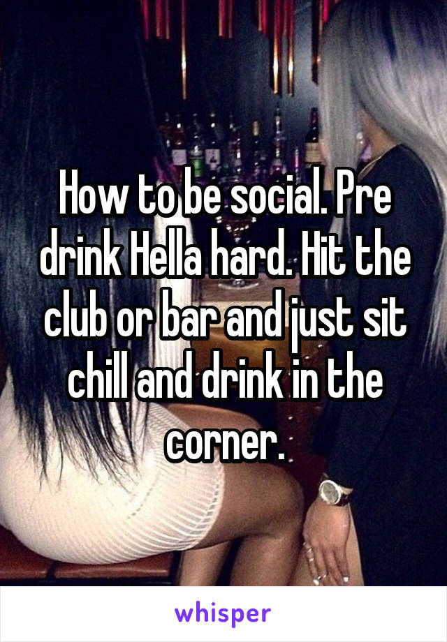 How to be social. Pre drink Hella hard. Hit the club or bar and just sit chill and drink in the corner.