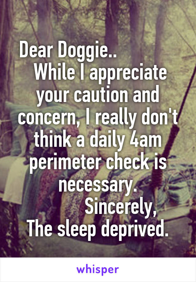 Dear Doggie..             
 While I appreciate your caution and concern, I really don't think a daily 4am perimeter check is necessary.
          Sincerely,
The sleep deprived.
