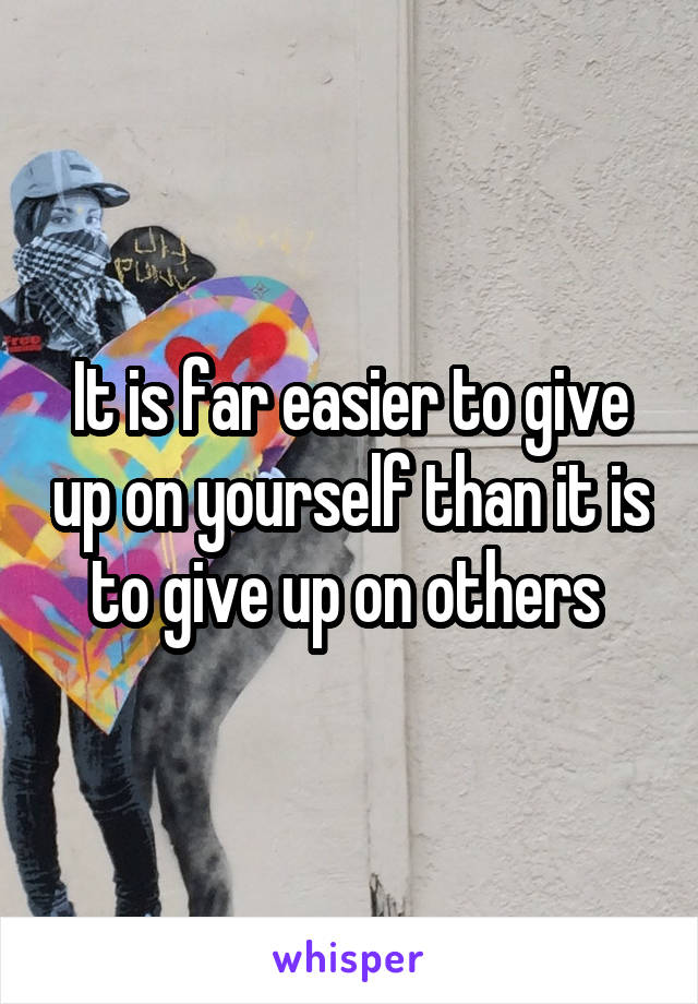 It is far easier to give up on yourself than it is to give up on others 