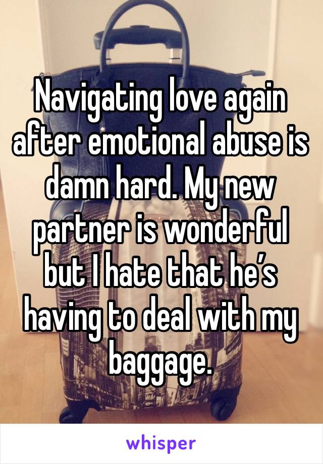 Navigating love again after emotional abuse is damn hard. My new partner is wonderful but I hate that he’s having to deal with my baggage.