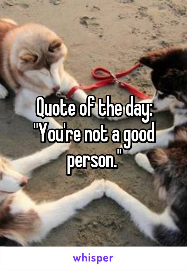 Quote of the day: "You're not a good person."