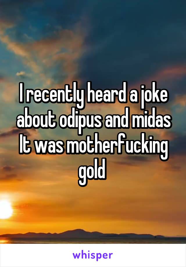 I recently heard a joke about odipus and midas
It was motherfucking gold 