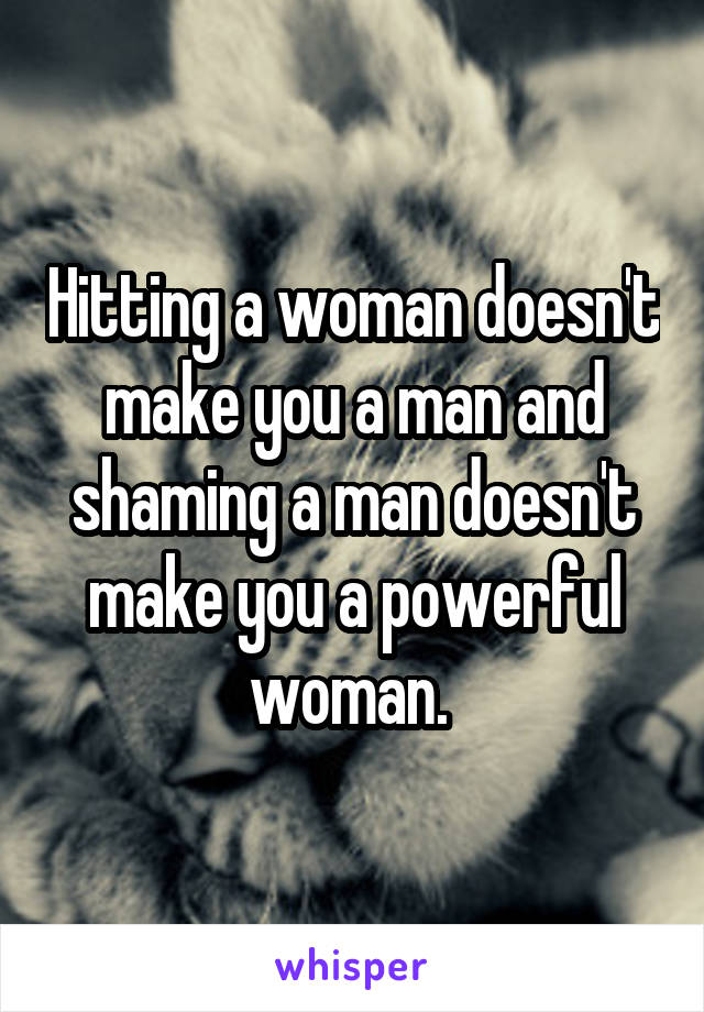 Hitting a woman doesn't make you a man and shaming a man doesn't make you a powerful woman. 