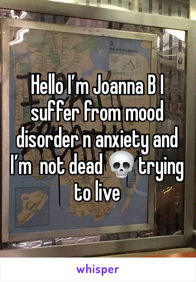 Hello I’m Joanna B I suffer from mood disorder n anxiety and I’m  not dead 💀 trying to live 