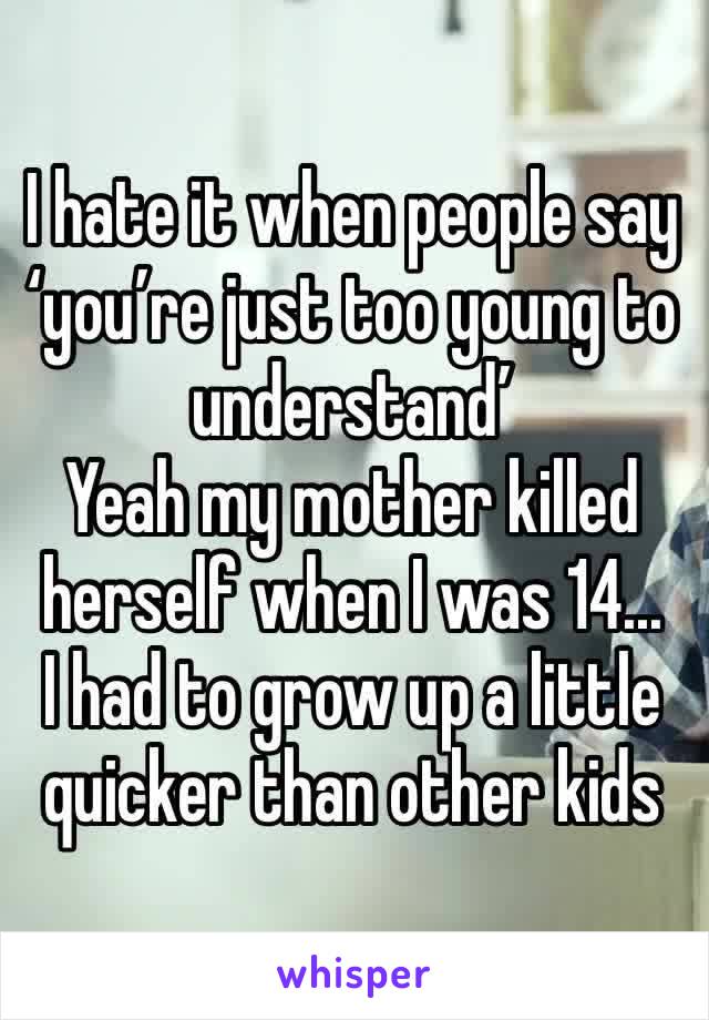 I hate it when people say ‘you’re just too young to understand’
Yeah my mother killed herself when I was 14... 
I had to grow up a little quicker than other kids 