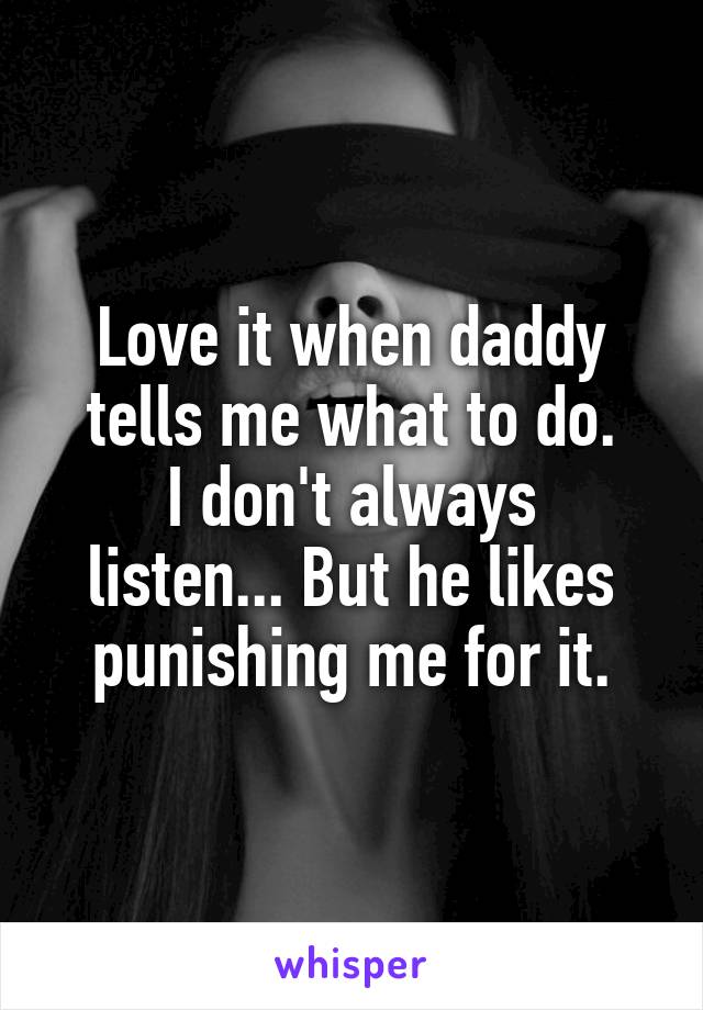Love it when daddy tells me what to do.
I don't always listen... But he likes punishing me for it.