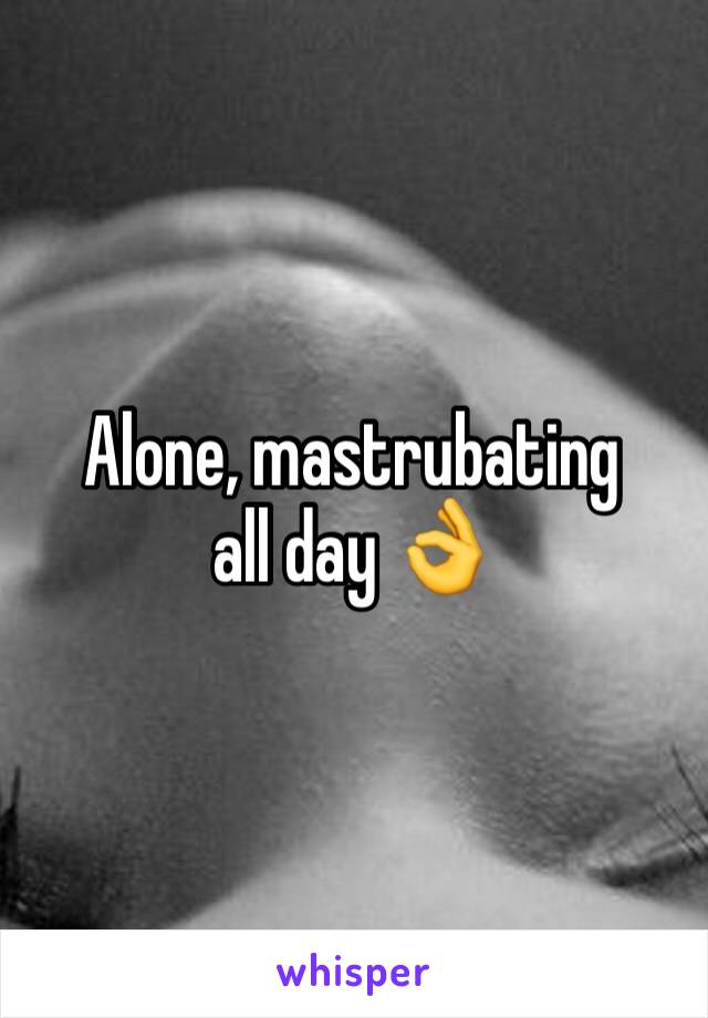Alone, mastrubating all day 👌