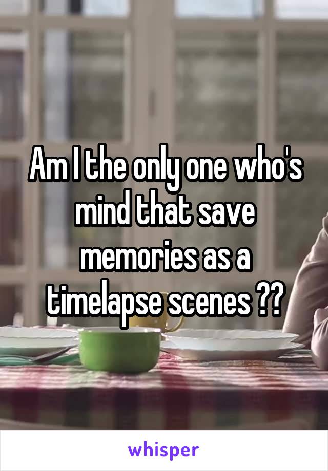 Am I the only one who's mind that save memories as a timelapse scenes ??