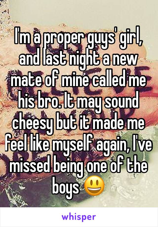 I'm a proper guys' girl, and last night a new mate of mine called me his bro. It may sound cheesy but it made me feel like myself again, I've missed being one of the boys 😃