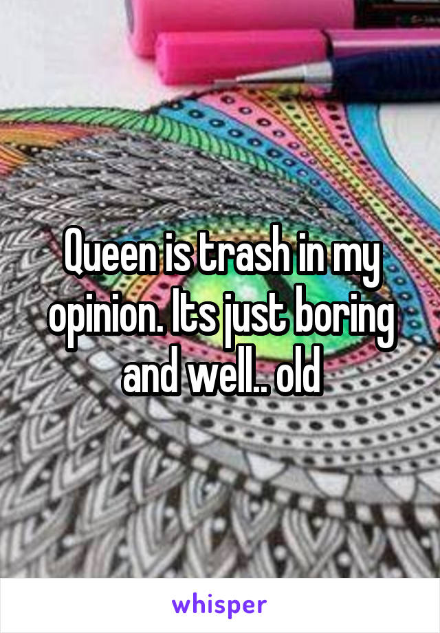 Queen is trash in my opinion. Its just boring and well.. old