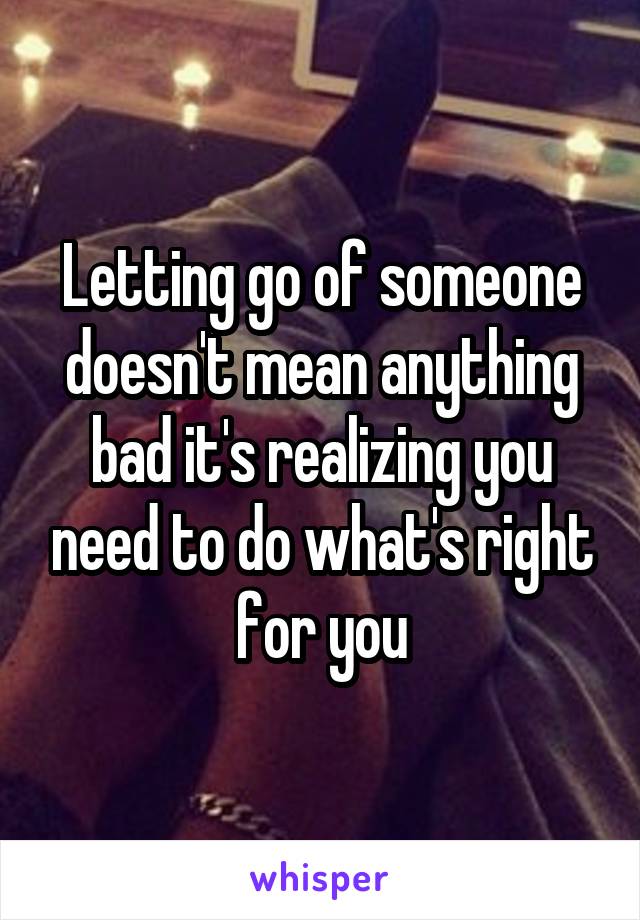 Letting go of someone doesn't mean anything bad it's realizing you need to do what's right for you