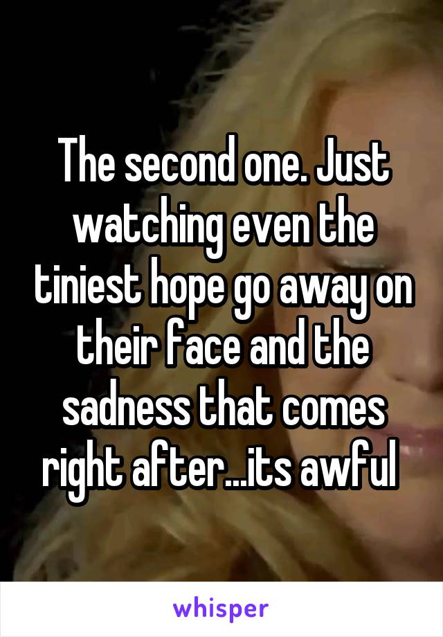 The second one. Just watching even the tiniest hope go away on their face and the sadness that comes right after...its awful 