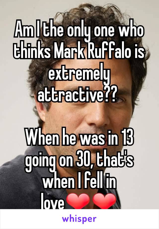 Am I the only one who thinks Mark Ruffalo is extremely attractive?? 

When he was in 13 going on 30, that's when I fell in love❤❤