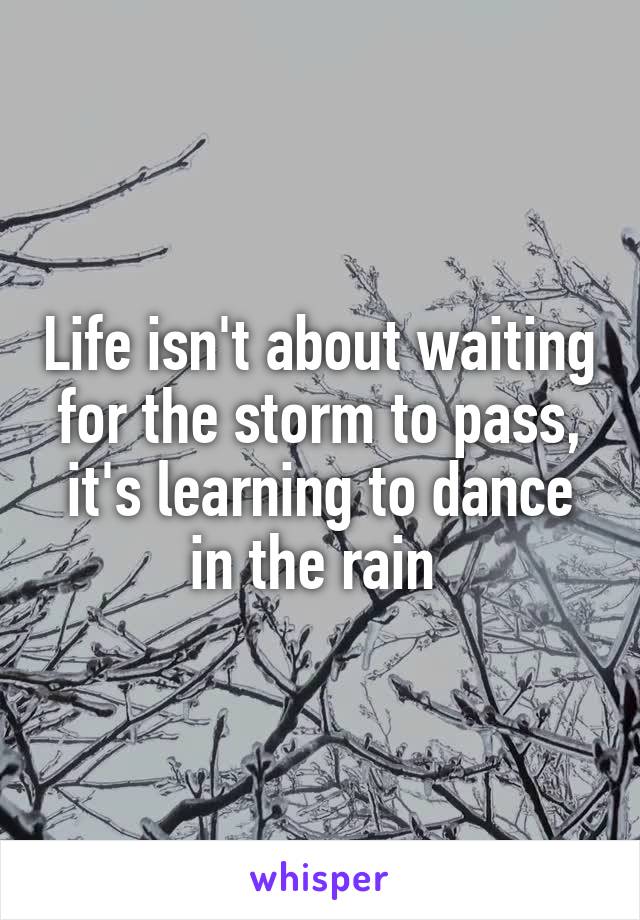 Life isn't about waiting for the storm to pass, it's learning to dance in the rain 