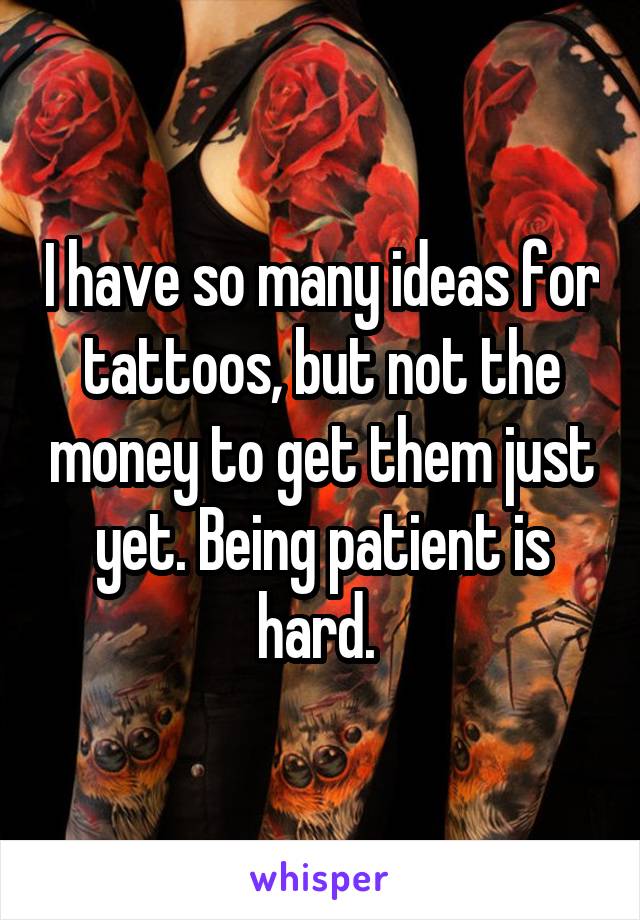 I have so many ideas for tattoos, but not the money to get them just yet. Being patient is hard. 