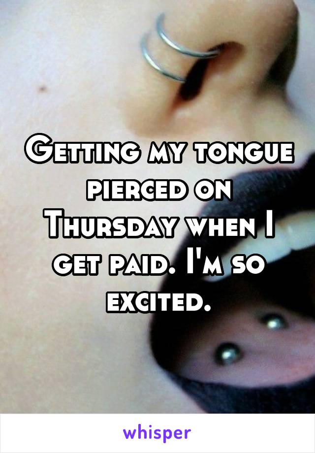 Getting my tongue pierced on Thursday when I get paid. I'm so excited.