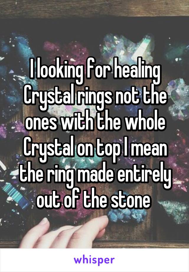 I looking for healing Crystal rings not the ones with the whole Crystal on top I mean the ring made entirely out of the stone 