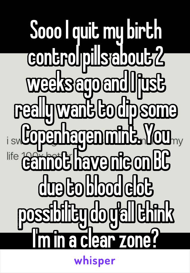 Sooo I quit my birth control pills about 2 weeks ago and I just really want to dip some Copenhagen mint. You cannot have nic on BC due to blood clot possibility do y'all think I'm in a clear zone?