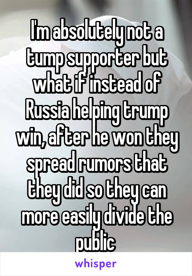 I'm absolutely not a tump supporter but what if instead of Russia helping trump win, after he won they spread rumors that they did so they can more easily divide the public 