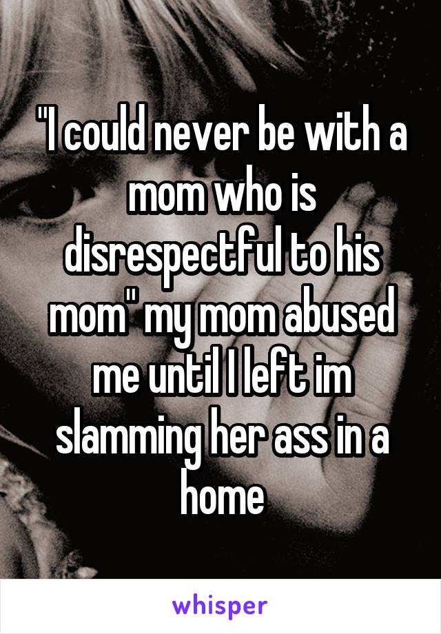 "I could never be with a mom who is disrespectful to his mom" my mom abused me until I left im slamming her ass in a home