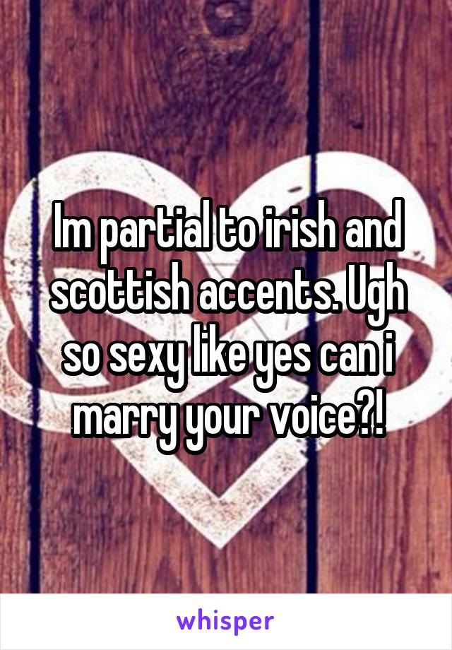 Im partial to irish and scottish accents. Ugh so sexy like yes can i marry your voice?!