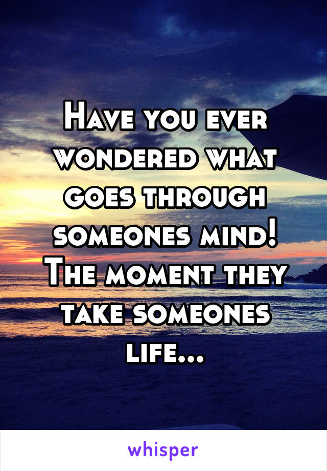 Have you ever wondered what goes through someones mind! The moment they take someones life...