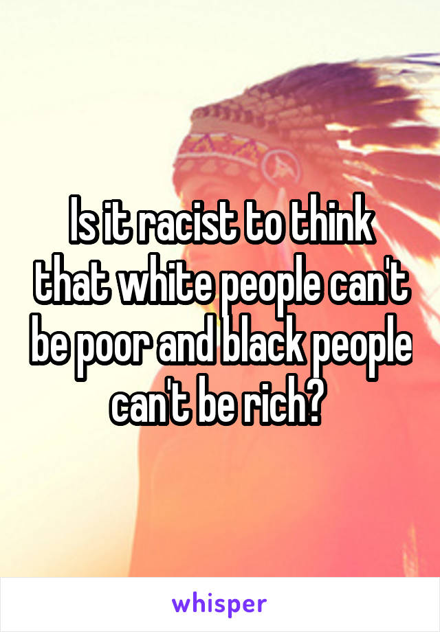 Is it racist to think that white people can't be poor and black people can't be rich? 