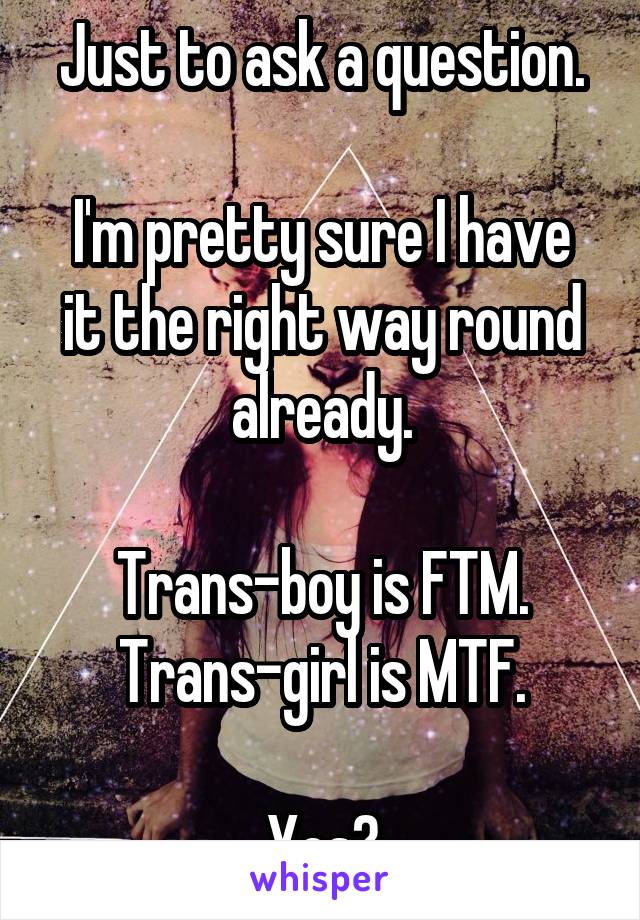 Just to ask a question.

I'm pretty sure I have it the right way round already.

Trans-boy is FTM.
Trans-girl is MTF.

Yes?