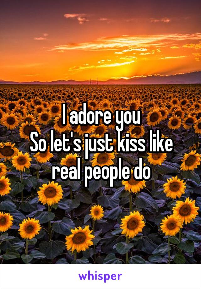 I adore you
So let's just kiss like real people do
