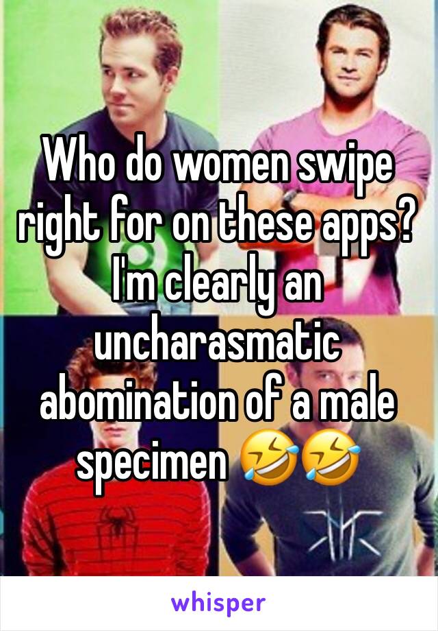 Who do women swipe right for on these apps?  I'm clearly an uncharasmatic abomination of a male specimen 🤣🤣