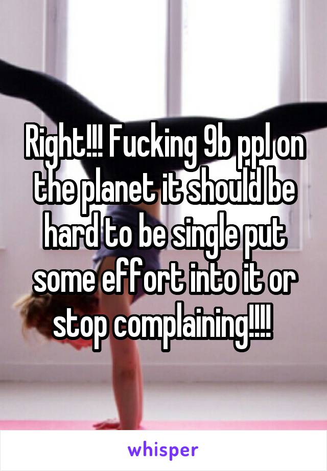 Right!!! Fucking 9b ppl on the planet it should be hard to be single put some effort into it or stop complaining!!!! 