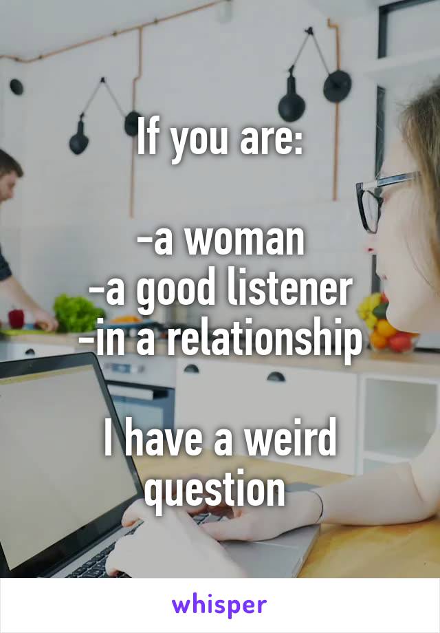 If you are:

-a woman
-a good listener
-in a relationship

I have a weird question 