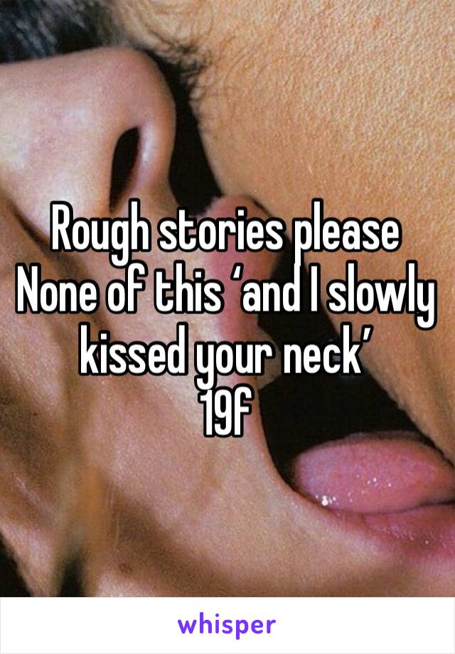 Rough stories please 
None of this ‘and I slowly kissed your neck’
19f