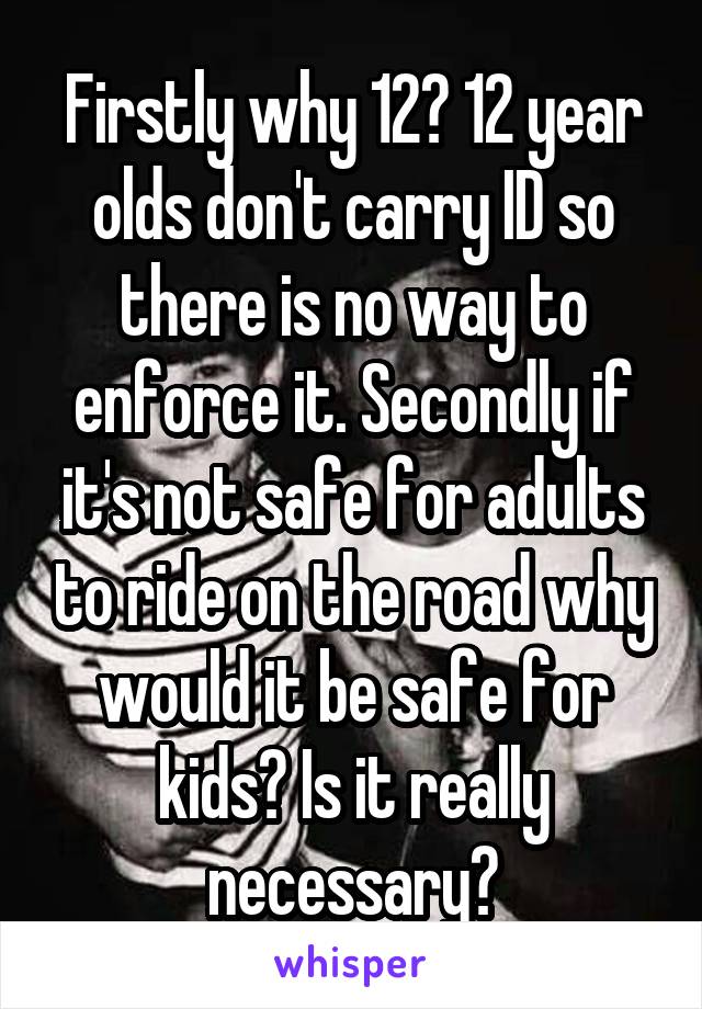 Firstly why 12? 12 year olds don't carry ID so there is no way to enforce it. Secondly if it's not safe for adults to ride on the road why would it be safe for kids? Is it really necessary?