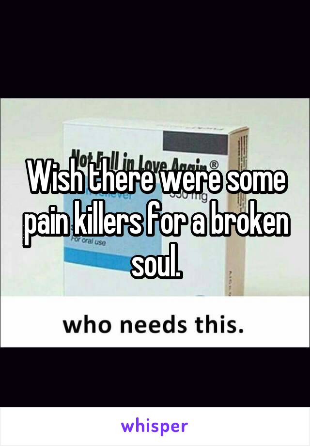 Wish there were some pain killers for a broken soul.